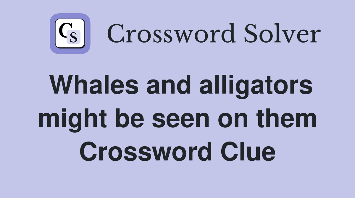 Whales and alligators might be seen on them Crossword Clue Answers